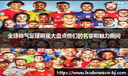 全球帅气足球明星大盘点他们的名字和魅力瞬间